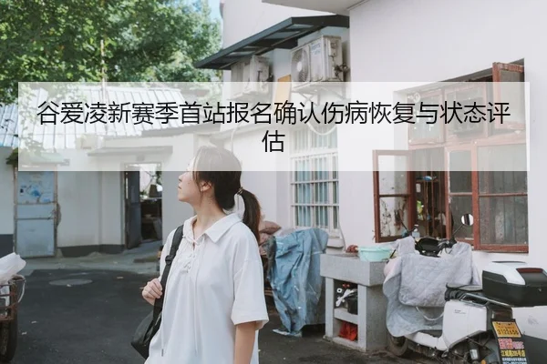 谷爱凌新赛季首站报名确认伤病恢复与状态评估