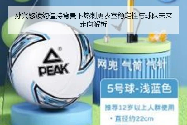 孙兴慜续约僵持背景下热刺更衣室稳定性与球队未来走向解析